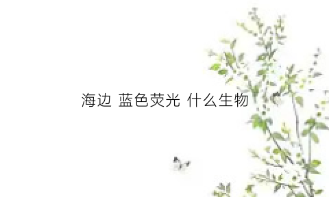 海边蓝色荧光什么生物(海边蓝色荧光什么生物可以看到)